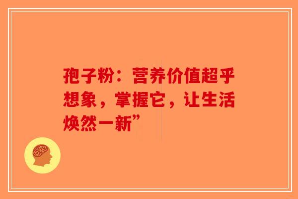 孢子粉：营养价值超乎想象，掌握它，让生活焕然一新”-第1张图片-破壁灵芝孢子粉研究指南