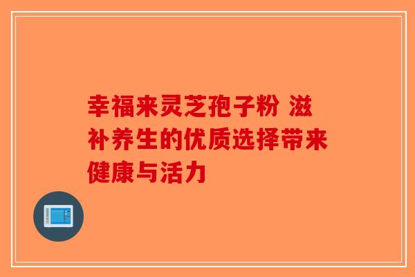 幸福来灵芝孢子粉 滋补养生的优质选择带来健康与活力-第1张图片-破壁灵芝孢子粉研究指南