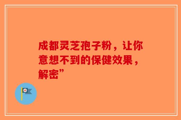成都灵芝孢子粉，让你意想不到的保健效果，解密”-第1张图片-破壁灵芝孢子粉研究指南