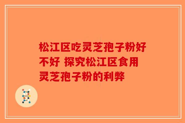 松江区吃灵芝孢子粉好不好 探究松江区食用灵芝孢子粉的利弊-第1张图片-破壁灵芝孢子粉研究指南