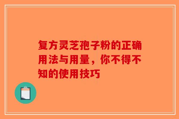复方灵芝孢子粉的正确用法与用量，你不得不知的使用技巧-第1张图片-破壁灵芝孢子粉研究指南