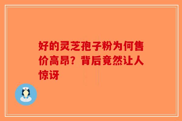 好的灵芝孢子粉为何售价高昂？背后竟然让人惊讶-第1张图片-破壁灵芝孢子粉研究指南