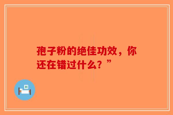 孢子粉的绝佳功效，你还在错过什么？”-第1张图片-破壁灵芝孢子粉研究指南