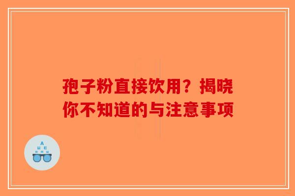 孢子粉直接饮用？揭晓你不知道的与注意事项-第1张图片-破壁灵芝孢子粉研究指南