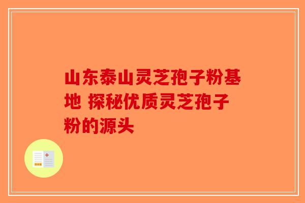 山东泰山灵芝孢子粉基地 探秘优质灵芝孢子粉的源头-第1张图片-破壁灵芝孢子粉研究指南