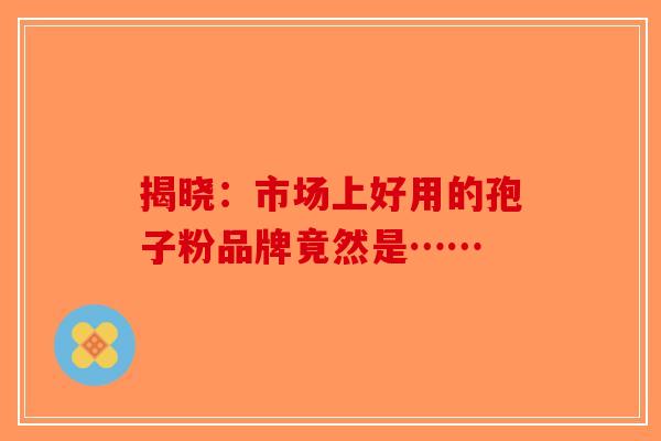 揭晓：市场上好用的孢子粉品牌竟然是……-第1张图片-破壁灵芝孢子粉研究指南