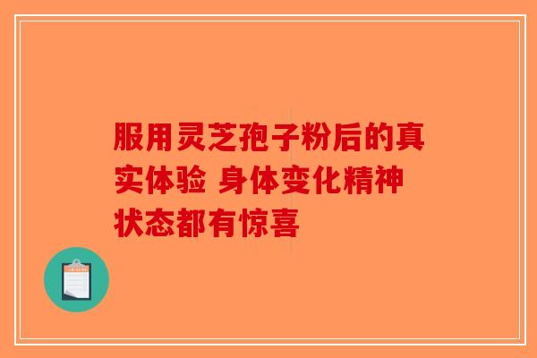服用灵芝孢子粉后的真实体验 身体变化精神状态都有惊喜-第1张图片-破壁灵芝孢子粉研究指南