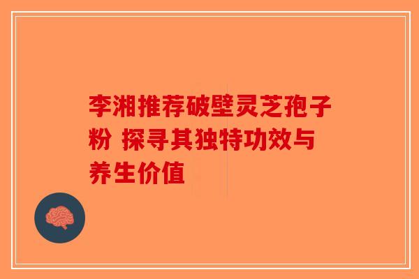 李湘推荐破壁灵芝孢子粉 探寻其独特功效与养生价值-第1张图片-破壁灵芝孢子粉研究指南