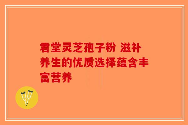 君堂灵芝孢子粉 滋补养生的优质选择蕴含丰富营养-第1张图片-破壁灵芝孢子粉研究指南