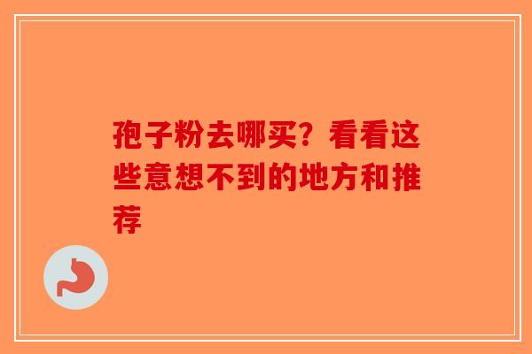 孢子粉去哪买？看看这些意想不到的地方和推荐-第1张图片-破壁灵芝孢子粉研究指南