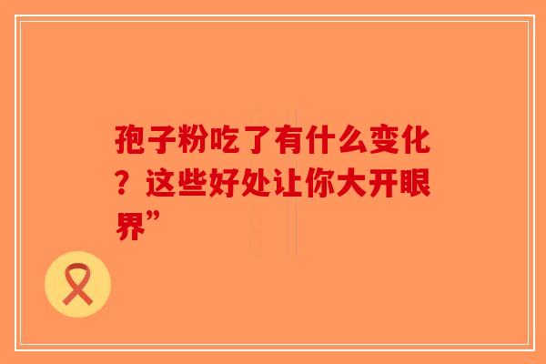 孢子粉吃了有什么变化？这些好处让你大开眼界”-第1张图片-破壁灵芝孢子粉研究指南
