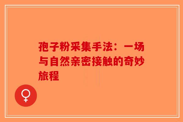 孢子粉采集手法：一场与自然亲密接触的奇妙旅程-第1张图片-破壁灵芝孢子粉研究指南