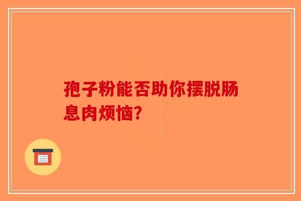 孢子粉能否助你摆脱肠息肉烦恼？-第1张图片-破壁灵芝孢子粉研究指南