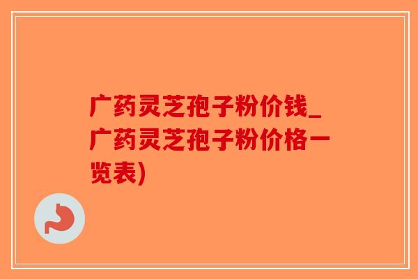 广药灵芝孢子粉价钱_广药灵芝孢子粉价格一览表)-第1张图片-破壁灵芝孢子粉研究指南