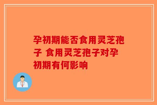 孕初期能否食用灵芝孢子 食用灵芝孢子对孕初期有何影响-第1张图片-破壁灵芝孢子粉研究指南