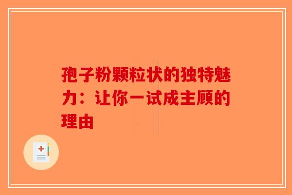 孢子粉颗粒状的独特魅力：让你一试成主顾的理由-第1张图片-破壁灵芝孢子粉研究指南