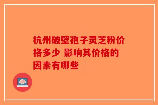 杭州破壁孢子灵芝粉价格多少 影响其价格的因素有哪些-第1张图片-破壁灵芝孢子粉研究指南