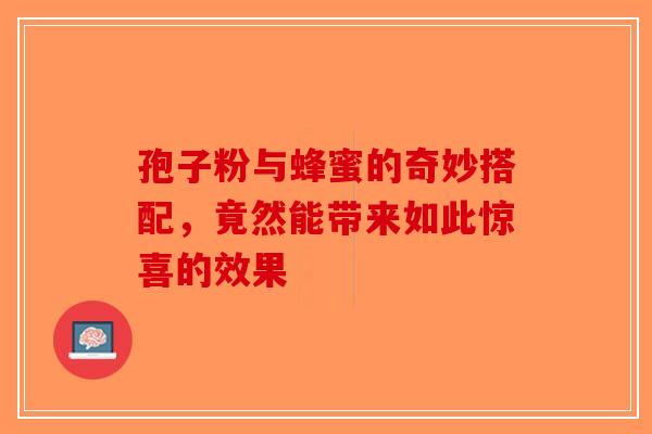 孢子粉与蜂蜜的奇妙搭配，竟然能带来如此惊喜的效果-第1张图片-破壁灵芝孢子粉研究指南