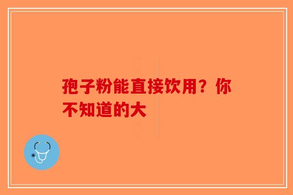 孢子粉能直接饮用？你不知道的大-第1张图片-破壁灵芝孢子粉研究指南