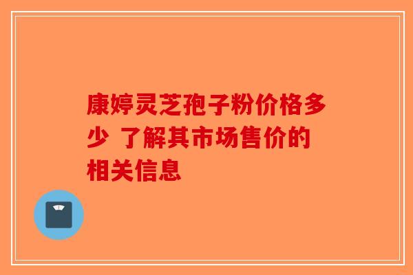 康婷灵芝孢子粉价格多少 了解其市场售价的相关信息-第1张图片-破壁灵芝孢子粉研究指南