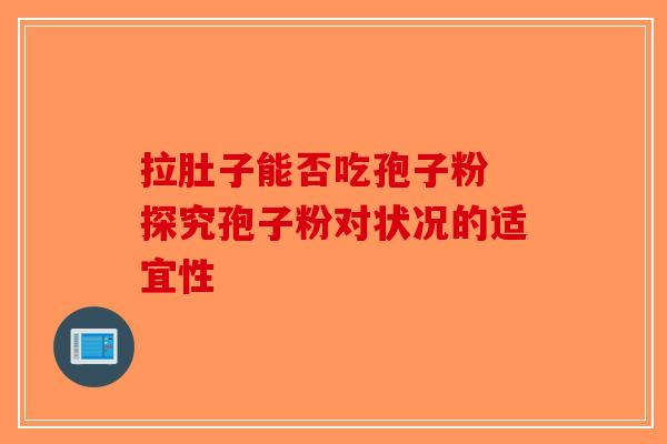 拉肚子能否吃孢子粉 探究孢子粉对状况的适宜性-第1张图片-破壁灵芝孢子粉研究指南
