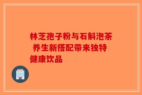 林芝孢子粉与石斛泡茶 养生新搭配带来独特健康饮品-第1张图片-破壁灵芝孢子粉研究指南