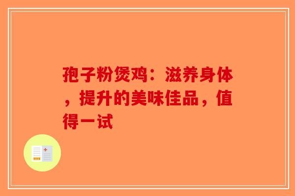 孢子粉煲鸡：滋养身体，提升的美味佳品，值得一试-第1张图片-破壁灵芝孢子粉研究指南