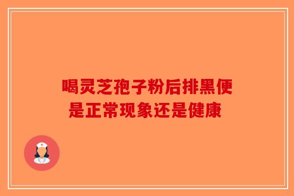 喝灵芝孢子粉后排黑便 是正常现象还是健康-第1张图片-破壁灵芝孢子粉研究指南