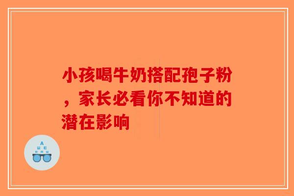 小孩喝牛奶搭配孢子粉，家长必看你不知道的潜在影响-第1张图片-破壁灵芝孢子粉研究指南