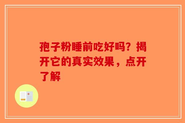 孢子粉睡前吃好吗？揭开它的真实效果，点开了解-第1张图片-破壁灵芝孢子粉研究指南