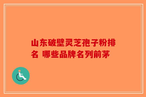 山东破壁灵芝孢子粉排名 哪些品牌名列前茅-第1张图片-破壁灵芝孢子粉研究指南