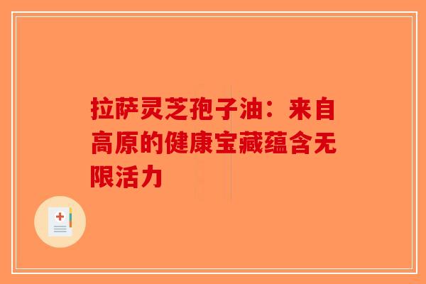 拉萨灵芝孢子油：来自高原的健康宝藏蕴含无限活力-第1张图片-破壁灵芝孢子粉研究指南