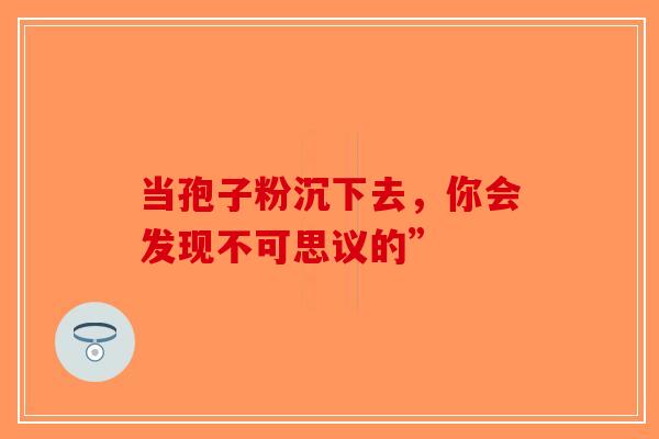当孢子粉沉下去，你会发现不可思议的”-第1张图片-破壁灵芝孢子粉研究指南