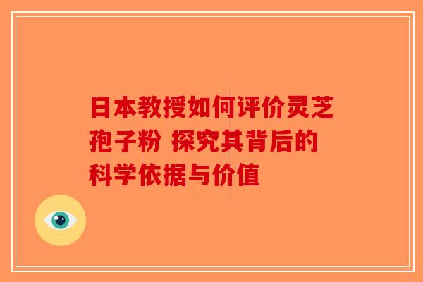 日本教授如何评价灵芝孢子粉 探究其背后的科学依据与价值-第1张图片-破壁灵芝孢子粉研究指南