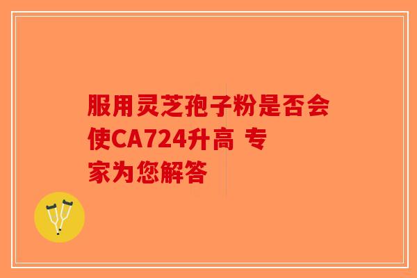 服用灵芝孢子粉是否会使CA724升高 专家为您解答-第1张图片-破壁灵芝孢子粉研究指南