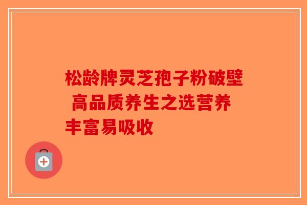 松龄牌灵芝孢子粉破壁 高品质养生之选营养丰富易吸收-第1张图片-破壁灵芝孢子粉研究指南