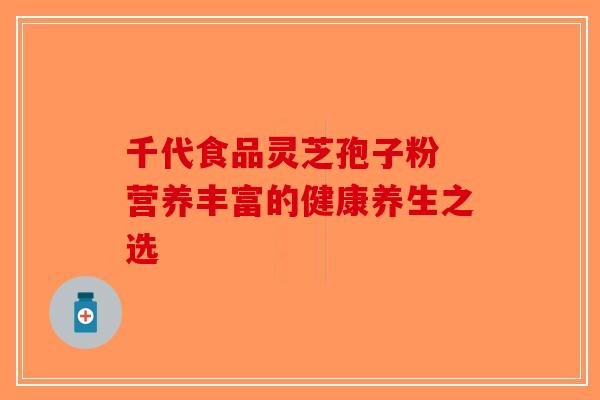 千代食品灵芝孢子粉 营养丰富的健康养生之选-第1张图片-破壁灵芝孢子粉研究指南