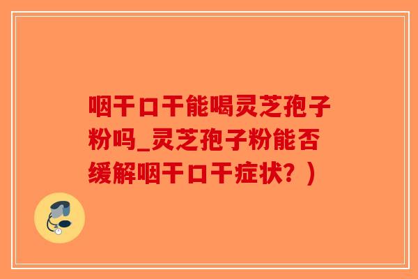 咽干口干能喝灵芝孢子粉吗_灵芝孢子粉能否缓解咽干口干症状？)-第1张图片-破壁灵芝孢子粉研究指南