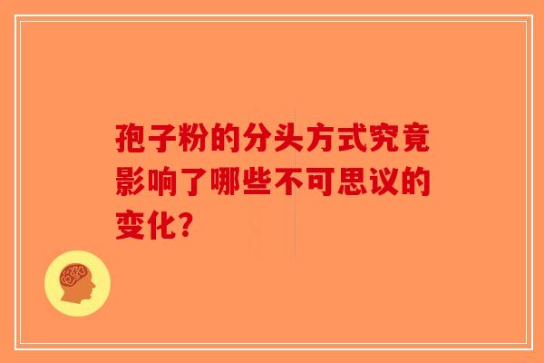 孢子粉的分头方式究竟影响了哪些不可思议的变化？-第1张图片-破壁灵芝孢子粉研究指南