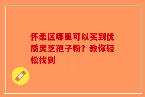 怀柔区哪里可以买到优质灵芝孢子粉？教你轻松找到-第1张图片-破壁灵芝孢子粉研究指南