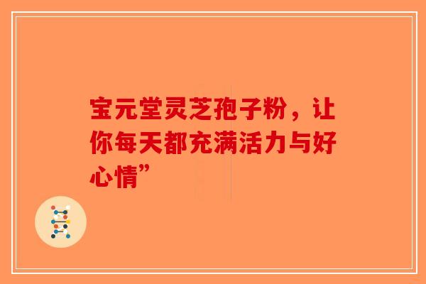 宝元堂灵芝孢子粉，让你每天都充满活力与好心情”-第1张图片-破壁灵芝孢子粉研究指南