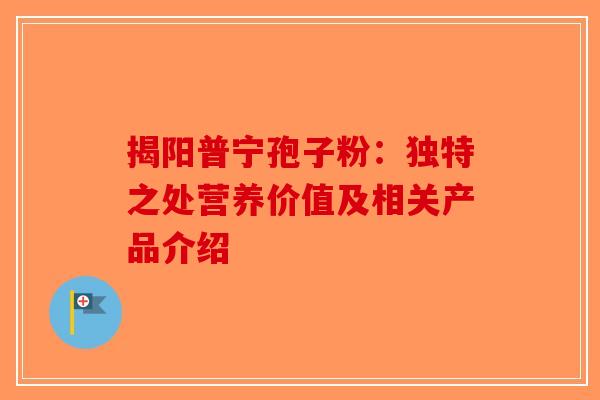 揭阳普宁孢子粉：独特之处营养价值及相关产品介绍-第1张图片-破壁灵芝孢子粉研究指南