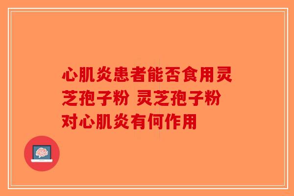 心肌炎患者能否食用灵芝孢子粉 灵芝孢子粉对心肌炎有何作用-第1张图片-破壁灵芝孢子粉研究指南