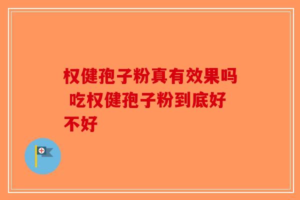 权健孢子粉真有效果吗 吃权健孢子粉到底好不好-第1张图片-破壁灵芝孢子粉研究指南