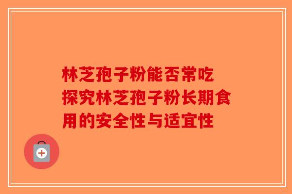 林芝孢子粉能否常吃 探究林芝孢子粉长期食用的安全性与适宜性-第1张图片-破壁灵芝孢子粉研究指南
