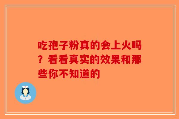 吃孢子粉真的会上火吗？看看真实的效果和那些你不知道的-第1张图片-破壁灵芝孢子粉研究指南