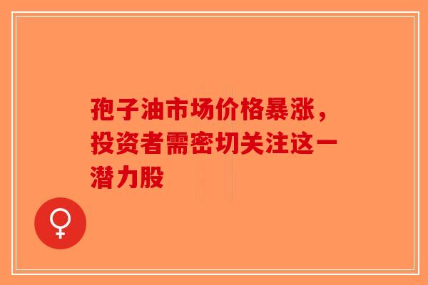 孢子油市场价格暴涨，投资者需密切关注这一潜力股-第1张图片-破壁灵芝孢子粉研究指南