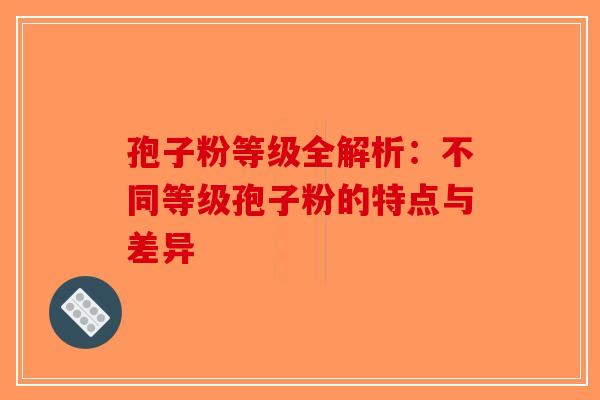 孢子粉等级全解析：不同等级孢子粉的特点与差异-第1张图片-破壁灵芝孢子粉研究指南