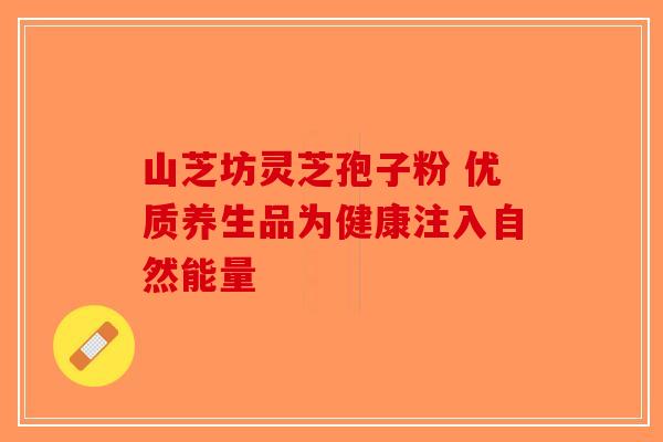 山芝坊灵芝孢子粉 优质养生品为健康注入自然能量-第1张图片-破壁灵芝孢子粉研究指南
