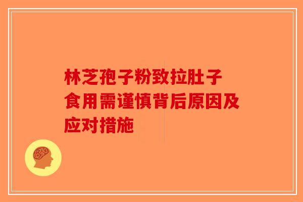 林芝孢子粉致拉肚子 食用需谨慎背后原因及应对措施-第1张图片-破壁灵芝孢子粉研究指南
